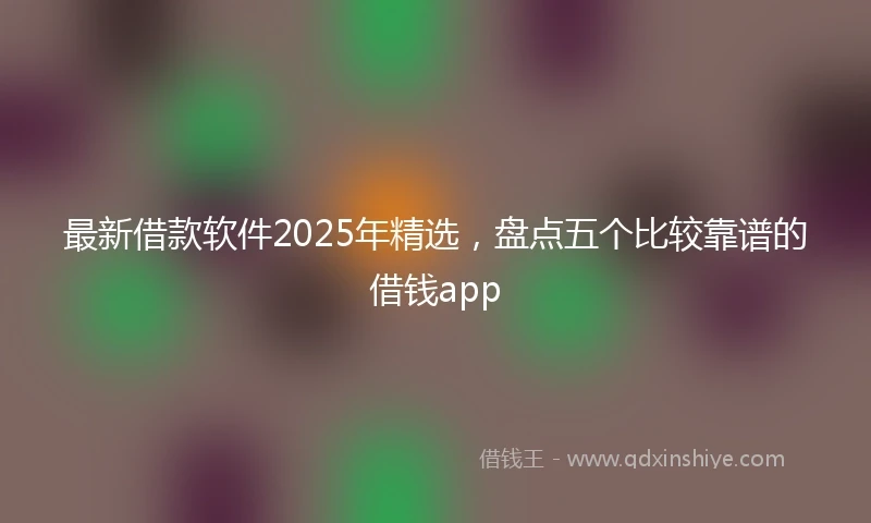 最新借款软件2025年精选，盘点五个比较靠谱的借钱app