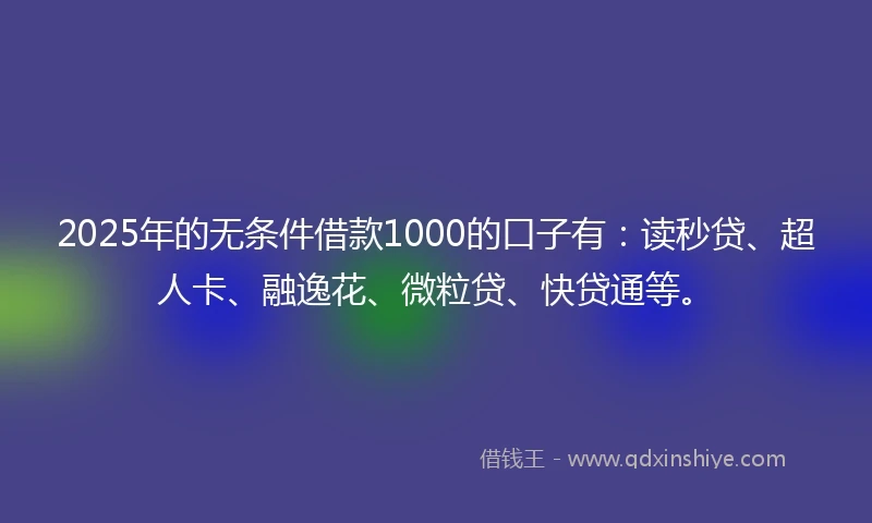 2025年的无条件借款1000的口子有：读秒贷、超人卡、融逸花、微粒贷、快贷通等。