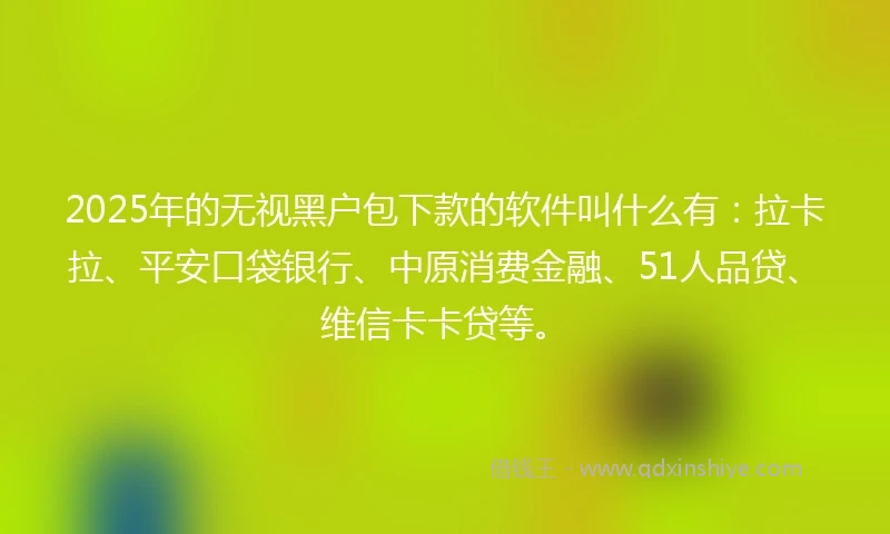 2025年的无视黑户包下款的软件叫什么有：拉卡拉、平安口袋银行、中原消费金融、51人品贷、维信卡卡贷等。