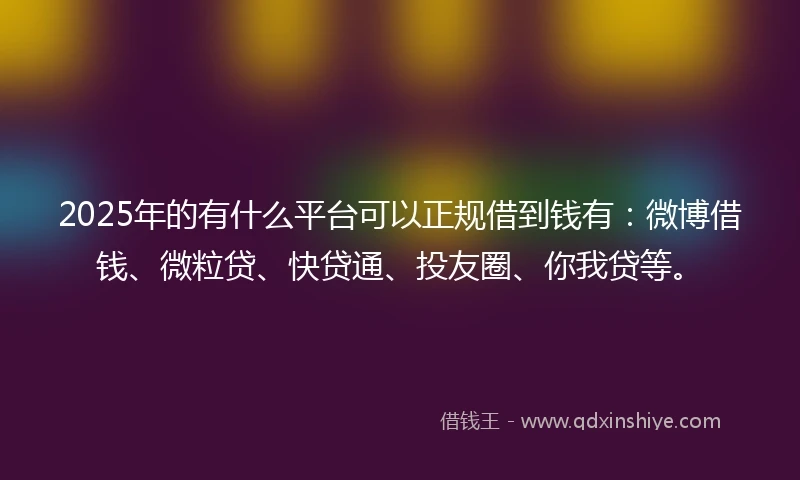 2025年的有什么平台可以正规借到钱有:微博借钱、微粒贷、快贷通、投友圈、你我贷等。