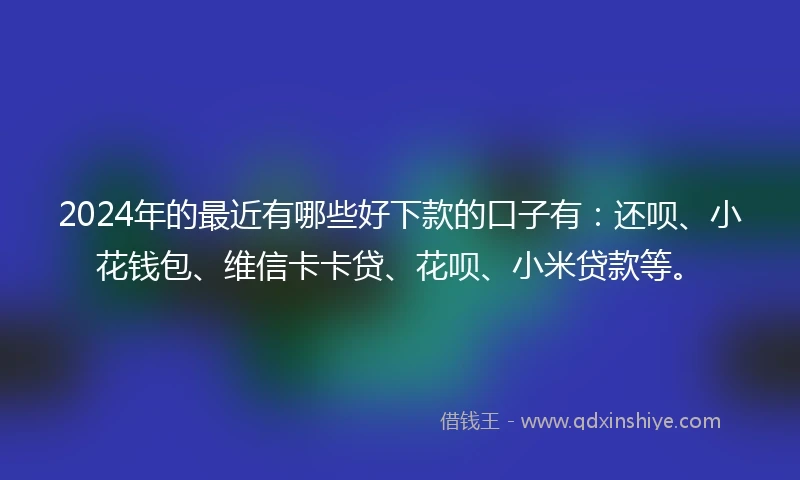 2024年的最近有哪些好下款的口子有：还呗、小花钱包、维信卡卡贷、花呗、小米贷款等。