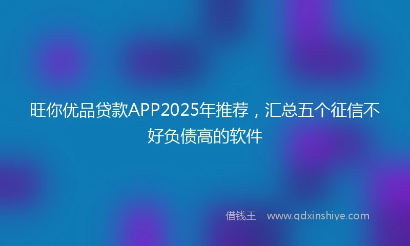 旺你优品贷款APP2025年推荐，汇总五个征信不好负债高的软件