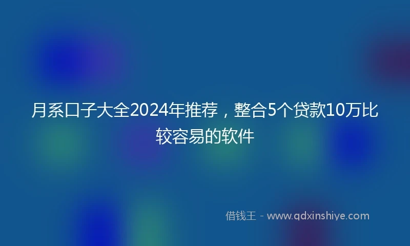 月系口子大全2024年推荐，整合5个贷款10万比较容易的软件
