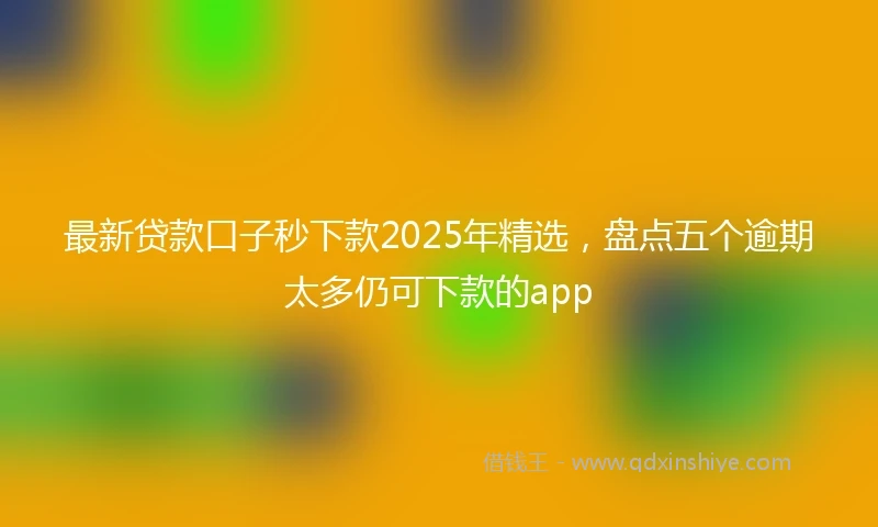 最新贷款口子秒下款2025年精选，盘点五个逾期太多仍可下款的app