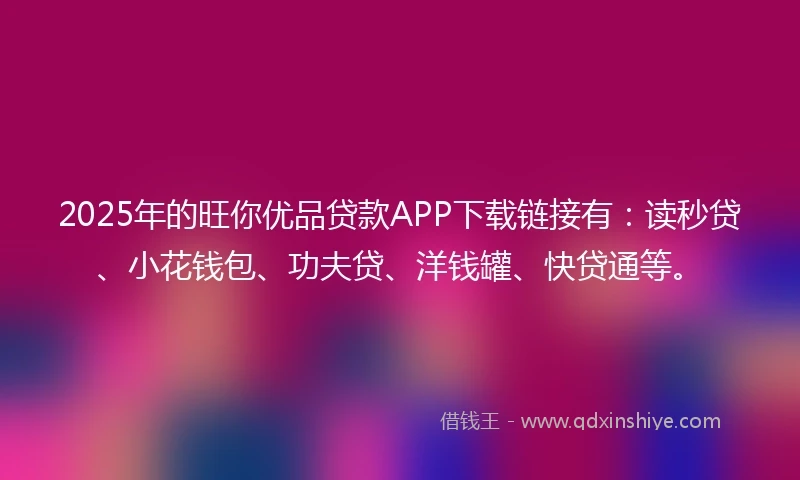 2025年的旺你优品贷款APP下载链接有：读秒贷、小花钱包、功夫贷、洋钱罐、快贷通等。