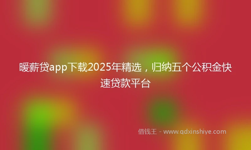 暖薪贷app下载2025年精选，归纳五个公积金快速贷款平台