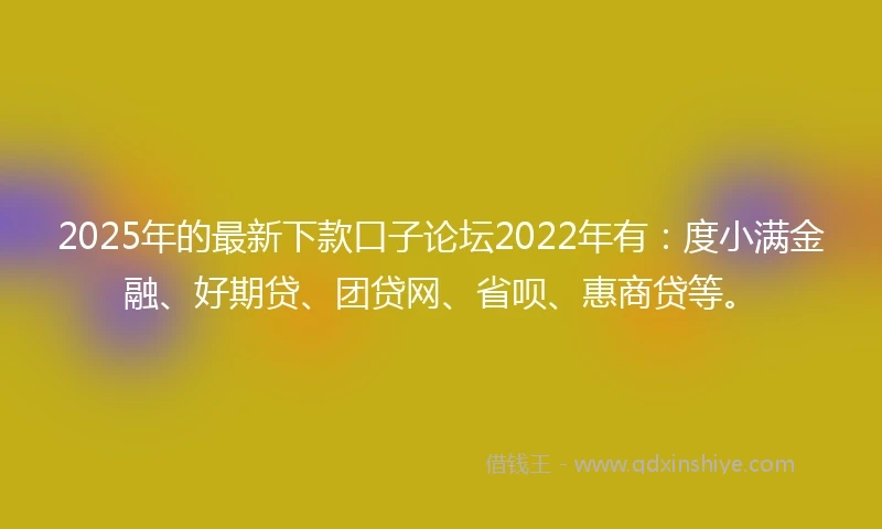2025年的最新下款口子论坛2022年有：度小满金融、好期贷、团贷网、省呗、惠商贷等。