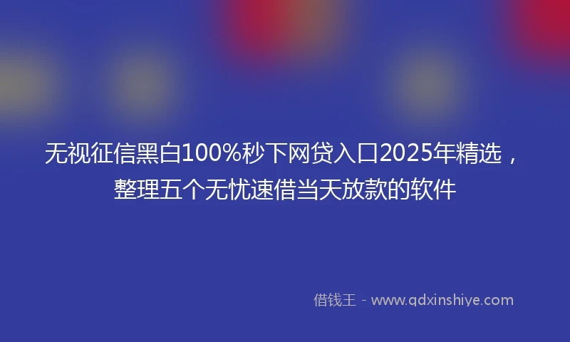 无视征信黑白100%秒下网贷入口2025年精选，整理五个无忧速借当天放款的软件