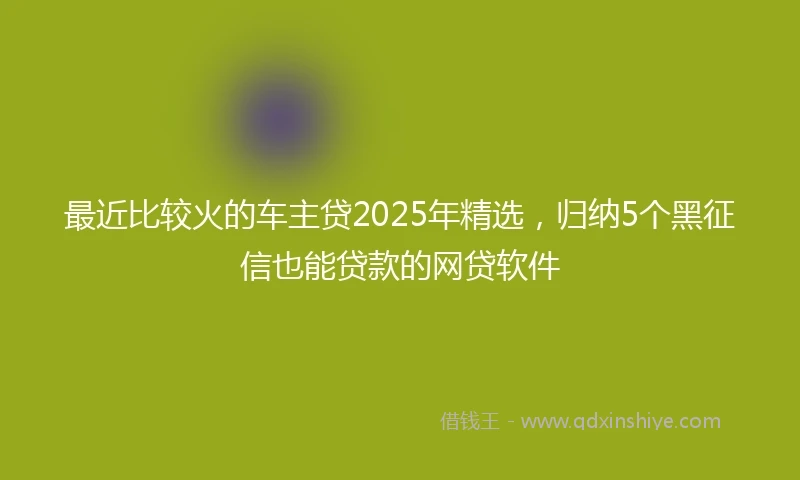最近比较火的车主贷2025年精选，归纳5个黑征信也能贷款的网贷软件