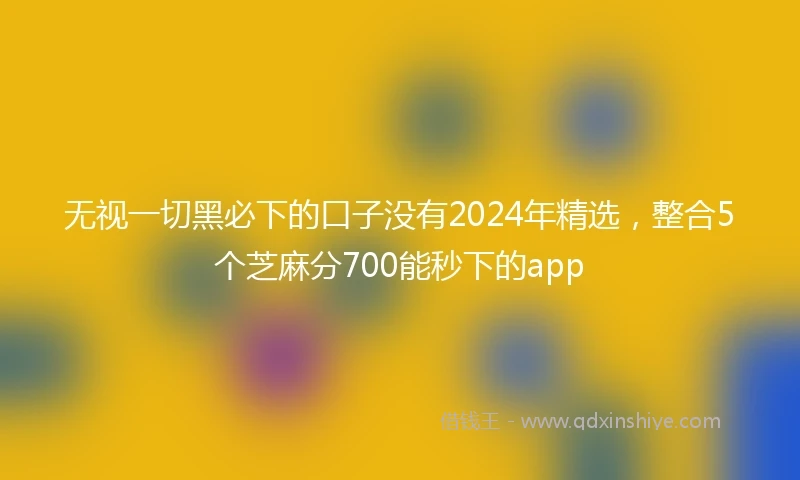 无视一切黑必下的口子没有2024年精选，整合5个芝麻分700能秒下的app
