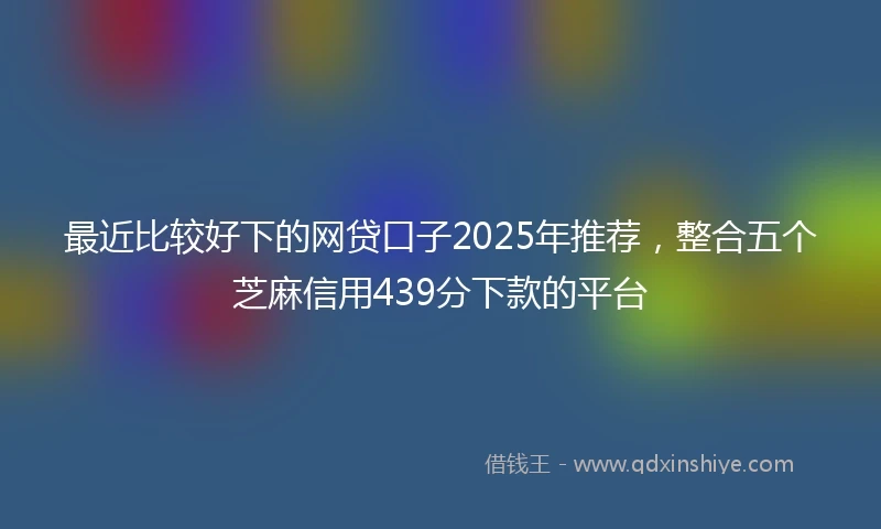 最近比较好下的网贷口子2025年推荐，整合五个芝麻信用439分下款的平台