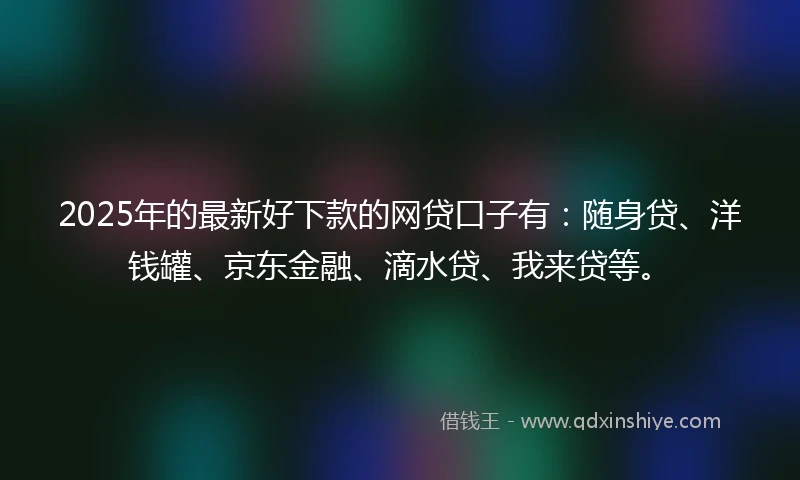 2025年的最新好下款的网贷口子有：随身贷、洋钱罐、京东金融、滴水贷、我来贷等。