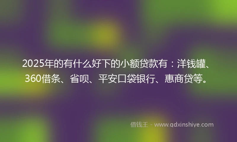 2025年的有什么好下的小额贷款有：洋钱罐、360借条、省呗、平安口袋银行、惠商贷等。