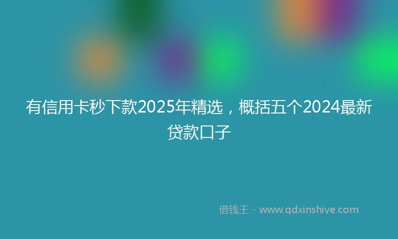 有信用卡秒下款2025年精选，概括五个2024最新贷款口子