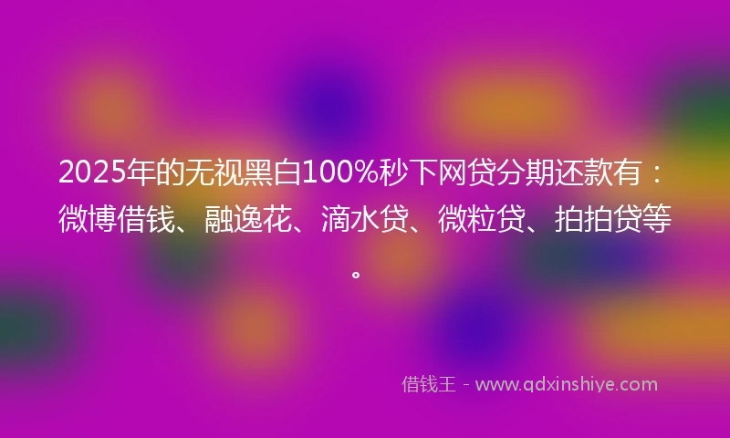 2025年的无视黑白100%秒下网贷分期还款有：微博借钱、融逸花、滴水贷、微粒贷、拍拍贷等。