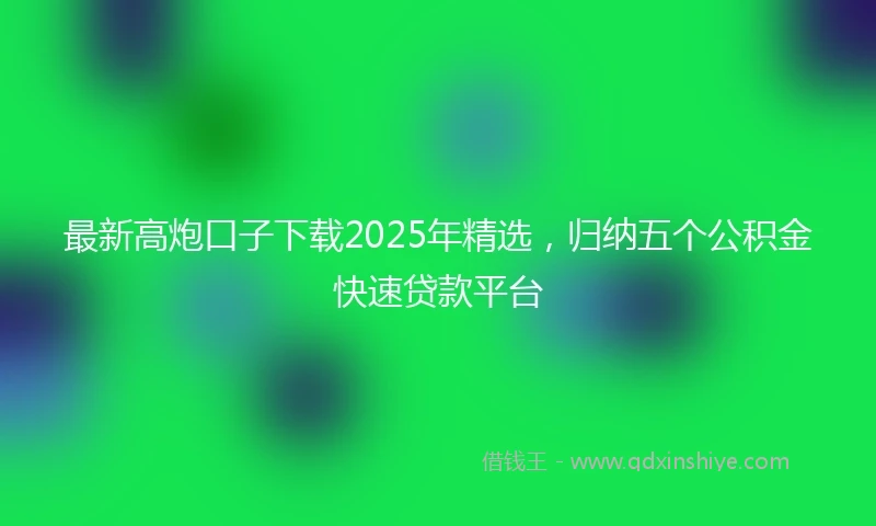最新高炮口子下载2025年精选，归纳五个公积金快速贷款平台