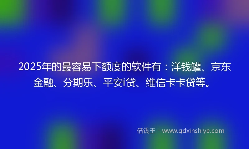 2025年的最容易下额度的软件有：洋钱罐、京东金融、分期乐、平安i贷、维信卡卡贷等。