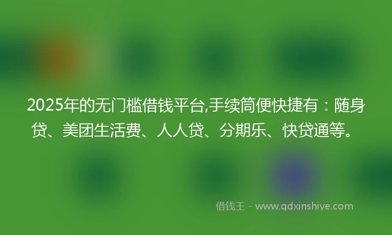 2025年的无门槛借钱平台,手续筒便快捷有：随身贷、美团生活费、人人贷、分期乐、快贷通等。