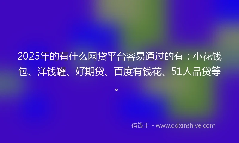 2025年的有什么网贷平台容易通过的有：小花钱包、洋钱罐、好期贷、百度有钱花、51人品贷等。