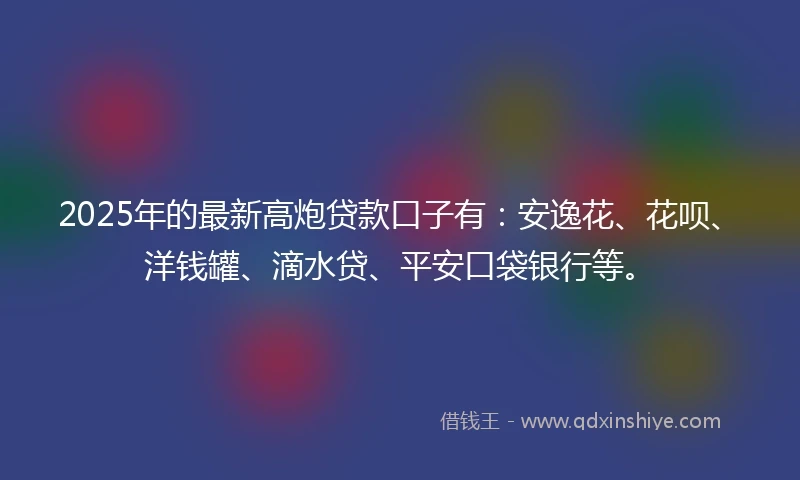 2025年的最新高炮贷款口子有：安逸花、花呗、洋钱罐、滴水贷、平安口袋银行等。