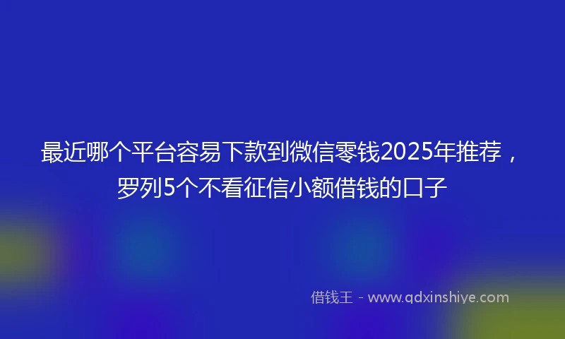 最近哪个平台容易下款到微信零钱2025年推荐，罗列5个不看征信小额借钱的口子