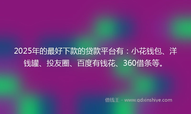 2025年的最好下款的贷款平台有：小花钱包、洋钱罐、投友圈、百度有钱花、360借条等。