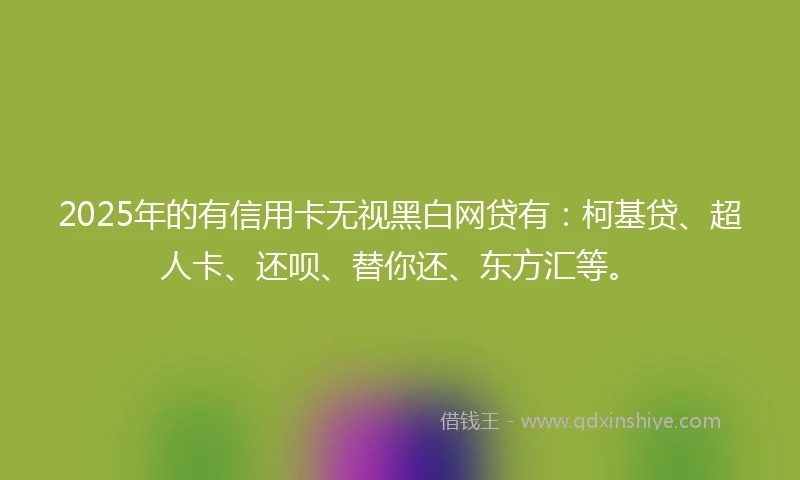 2025年的有信用卡无视黑白网贷有：柯基贷、超人卡、还呗、替你还、东方汇等。