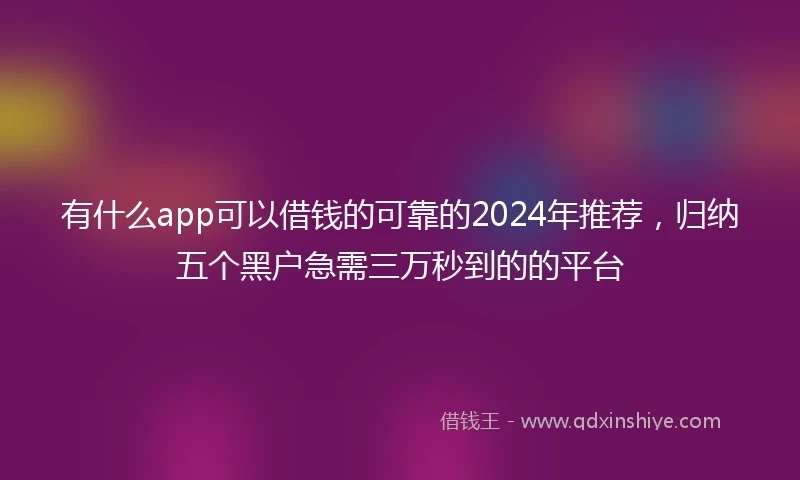 有什么app可以借钱的可靠的2024年推荐,归纳五个黑户急需三万秒到的的平台