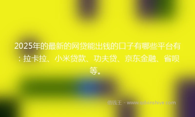 2025年的最新的网贷能出钱的口子有哪些平台有：拉卡拉、小米贷款、功夫贷、京东金融、省呗等。