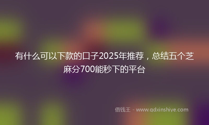有什么可以下款的口子2025年推荐，总结五个芝麻分700能秒下的平台