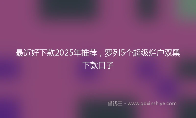 最近好下款2025年推荐，罗列5个超级烂户双黑下款口子