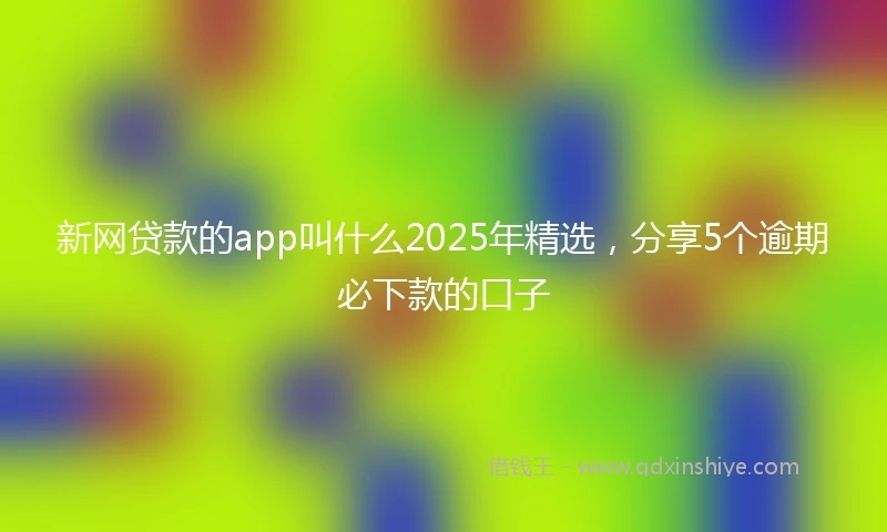 新网贷款的app叫什么2025年精选，分享5个逾期必下款的口子