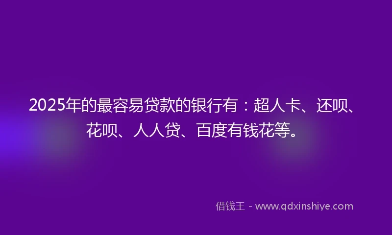 2025年的最容易贷款的银行有：超人卡、还呗、花呗、人人贷、百度有钱花等。