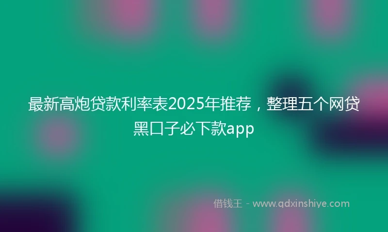 最新高炮贷款利率表2025年推荐，整理五个网贷黑口子必下款app