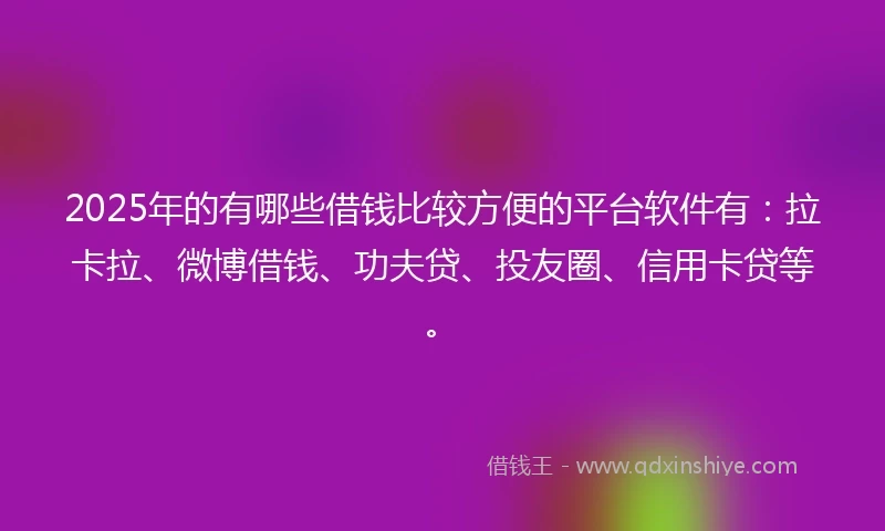 2025年的有哪些借钱比较方便的平台软件有：拉卡拉、微博借钱、功夫贷、投友圈、信用卡贷等。