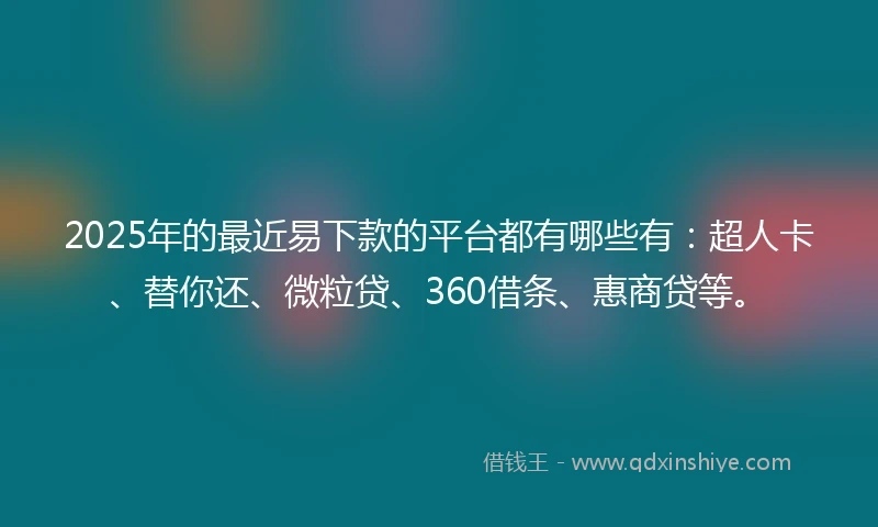 2025年的最近易下款的平台都有哪些有：超人卡、替你还、微粒贷、360借条、惠商贷等。