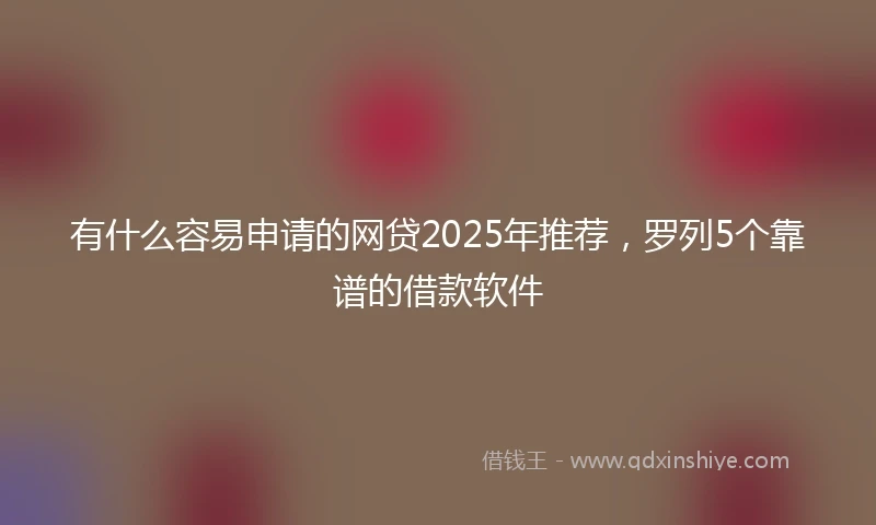 有什么容易申请的网贷2025年推荐，罗列5个靠谱的借款软件