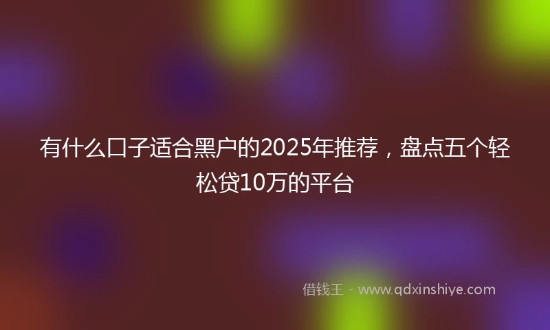 有什么口子适合黑户的2025年推荐，盘点五个轻松贷10万的平台