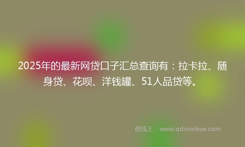 2025年的最新网贷口子汇总查询有：拉卡拉、随身贷、花呗、洋钱罐、51人品贷等。