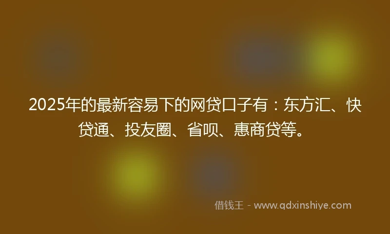 2025年的最新容易下的网贷口子有：东方汇、快贷通、投友圈、省呗、惠商贷等。