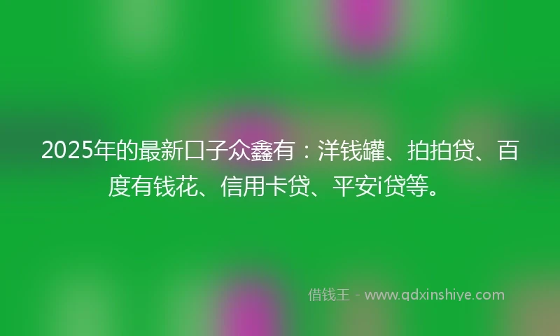 2025年的最新口子众鑫有：洋钱罐、拍拍贷、百度有钱花、信用卡贷、平安i贷等。