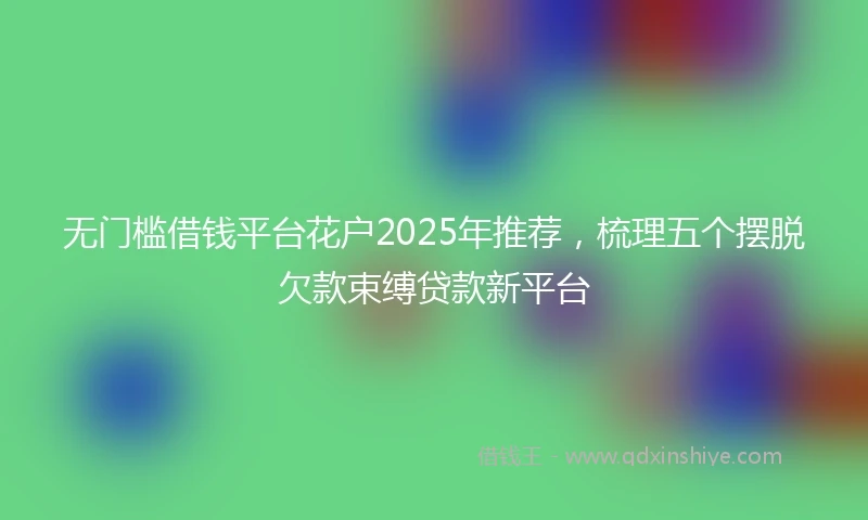 无门槛借钱平台花户2025年推荐，梳理五个摆脱欠款束缚贷款新平台