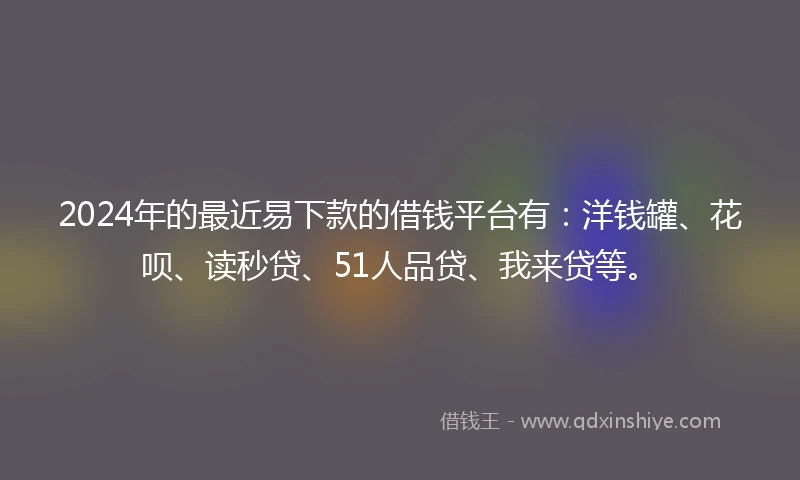 2024年的最近易下款的借钱平台有：洋钱罐、花呗、读秒贷、51人品贷、我来贷等。