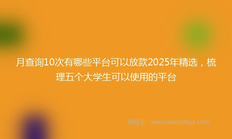 月查询10次有哪些平台可以放款2025年精选，梳理五个大学生可以使用的平台