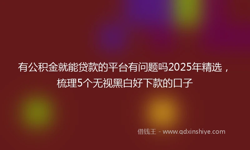 有公积金就能贷款的平台有问题吗2025年精选，梳理5个无视黑白好下款的口子