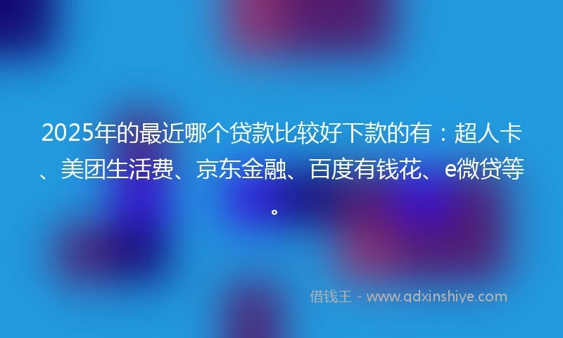 2025年的最近哪个贷款比较好下款的有：超人卡、美团生活费、京东金融、百度有钱花、e微贷等。
