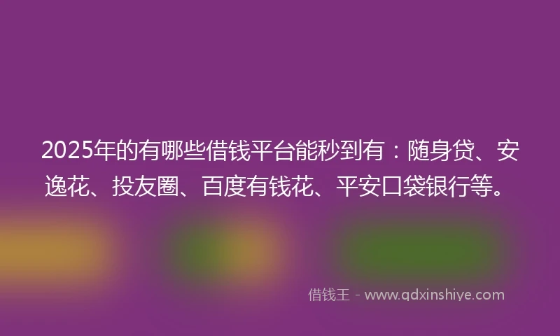2025年的有哪些借钱平台能秒到有：随身贷、安逸花、投友圈、百度有钱花、平安口袋银行等。