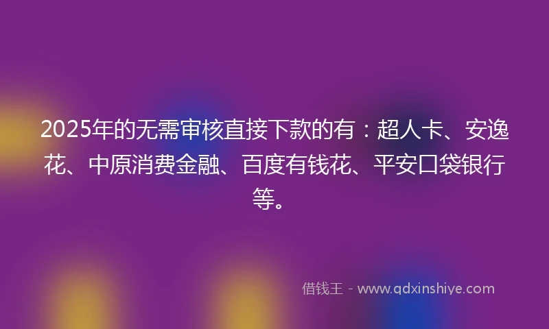 2025年的无需审核直接下款的有：超人卡、安逸花、中原消费金融、百度有钱花、平安口袋银行等。