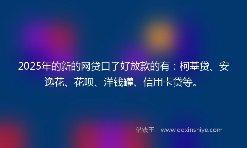 2025年的新的网贷口子好放款的有：柯基贷、安逸花、花呗、洋钱罐、信用卡贷等。
