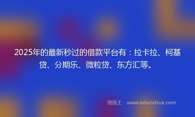 2025年的最新秒过的借款平台有：拉卡拉、柯基贷、分期乐、微粒贷、东方汇等。